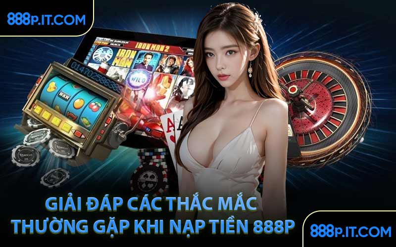 Giải Đáp Các Thắc Mắc Thường Gặp Khi Nạp Tiền 888P