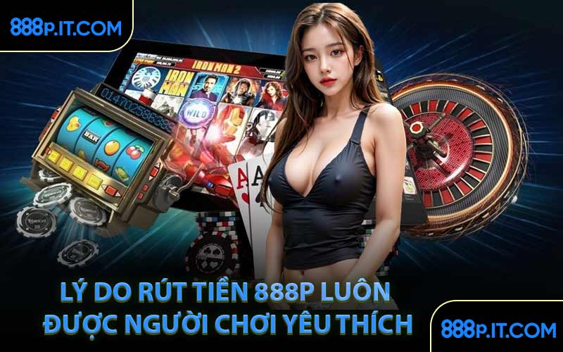 Lý Do Rút Tiền 888P Luôn Được Người Chơi Yêu Thích