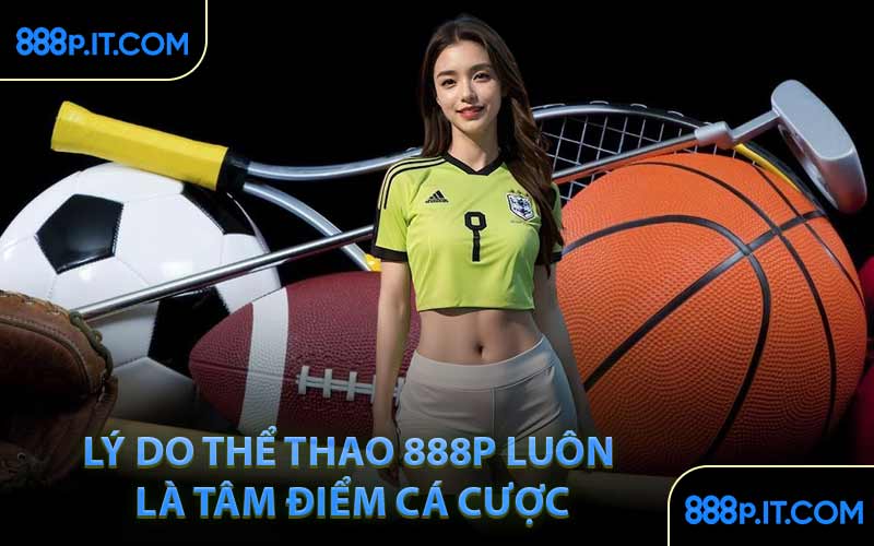 Lý Do Thể Thao 888P Luôn Là Tâm Điểm Cá Cược