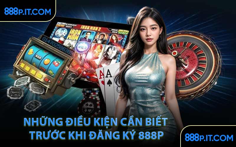 Những Điều Kiện Cần Biết Trước Khi Đăng Ký 888P