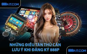 Những Điều Tân Thủ Cần Lưu Ý Khi Đăng Ký 888P