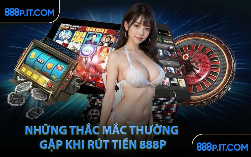 Những Thắc Mắc Thường Gặp Khi Rút Tiền 888P