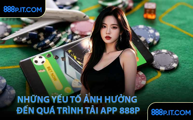 Những Yếu Tố Ảnh Hưởng Đến Quá Trình Tải App 888P