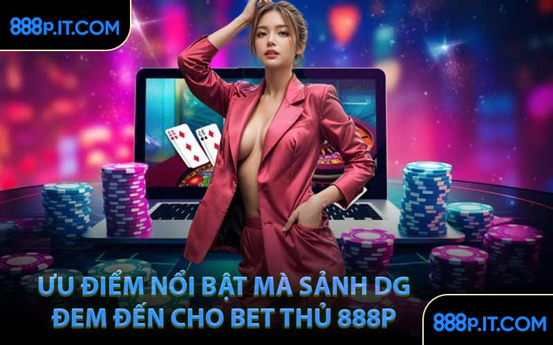 Ưu điểm nổi bật mà sảnh DG đem đến cho bet thủ 888P